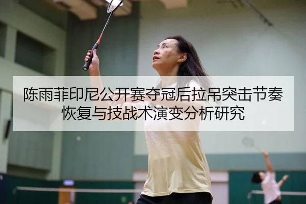 陈雨菲印尼公开赛夺冠后拉吊突击节奏恢复与技战术演变分析研究（jiuyouhui）