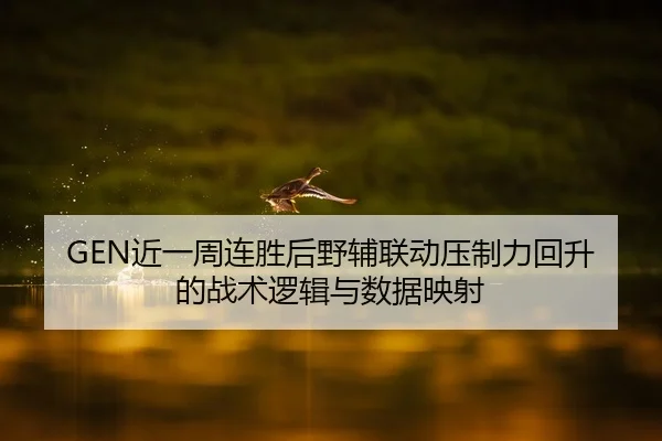 GEN近一周连胜后野辅联动压制力回升的战术逻辑与数据映射（jiuyouhui）
